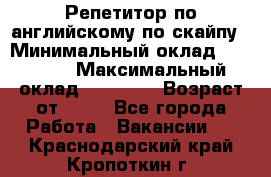 Репетитор по английскому по скайпу › Минимальный оклад ­ 25 000 › Максимальный оклад ­ 45 000 › Возраст от ­ 18 - Все города Работа » Вакансии   . Краснодарский край,Кропоткин г.